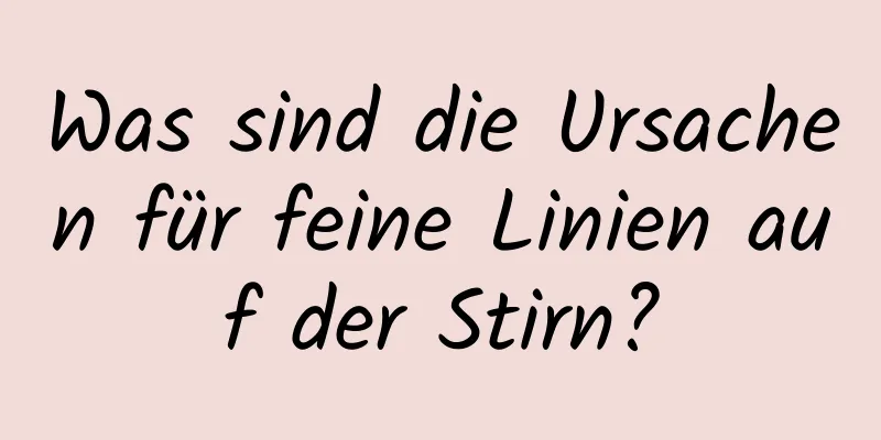 Was sind die Ursachen für feine Linien auf der Stirn?
