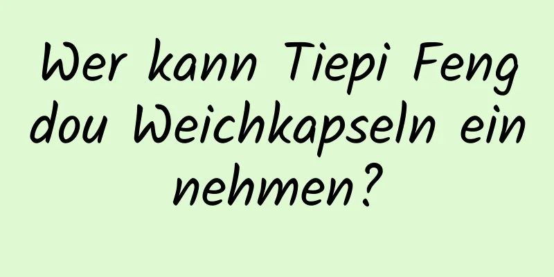 Wer kann Tiepi Fengdou Weichkapseln einnehmen?