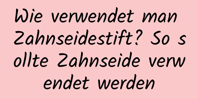 Wie verwendet man Zahnseidestift? So sollte Zahnseide verwendet werden