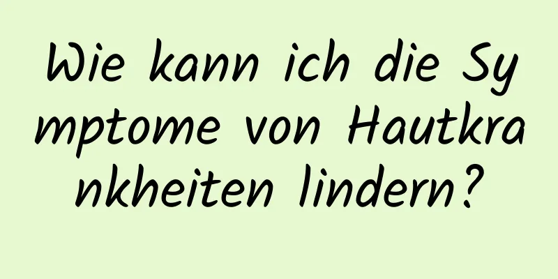 Wie kann ich die Symptome von Hautkrankheiten lindern?