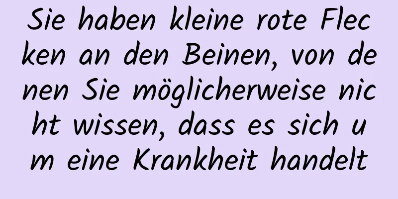 Sie haben kleine rote Flecken an den Beinen, von denen Sie möglicherweise nicht wissen, dass es sich um eine Krankheit handelt