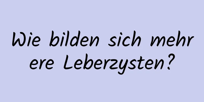 Wie bilden sich mehrere Leberzysten?