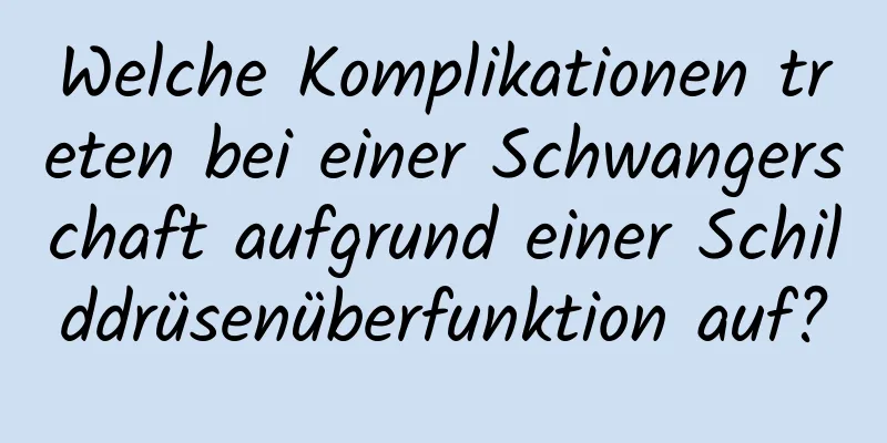 Welche Komplikationen treten bei einer Schwangerschaft aufgrund einer Schilddrüsenüberfunktion auf?