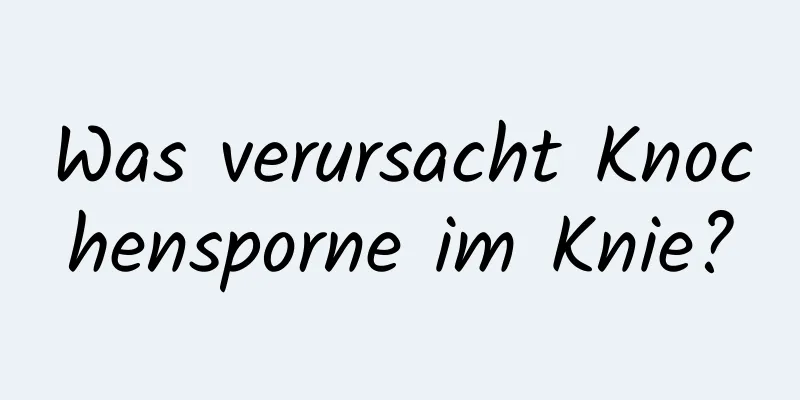 Was verursacht Knochensporne im Knie?
