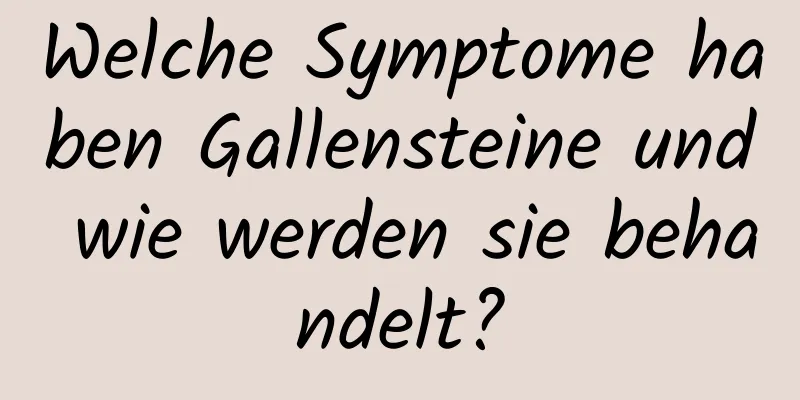 Welche Symptome haben Gallensteine ​​und wie werden sie behandelt?