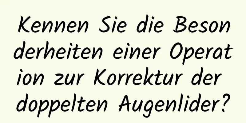 Kennen Sie die Besonderheiten einer Operation zur Korrektur der doppelten Augenlider?