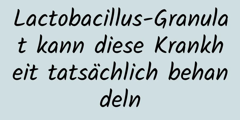 Lactobacillus-Granulat kann diese Krankheit tatsächlich behandeln