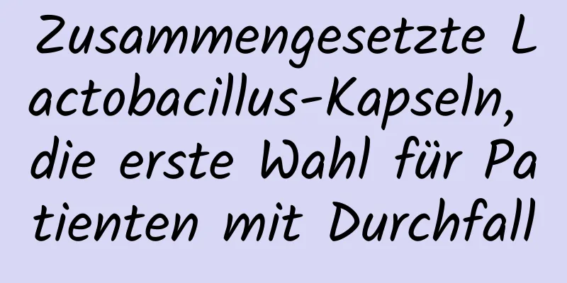 Zusammengesetzte Lactobacillus-Kapseln, die erste Wahl für Patienten mit Durchfall