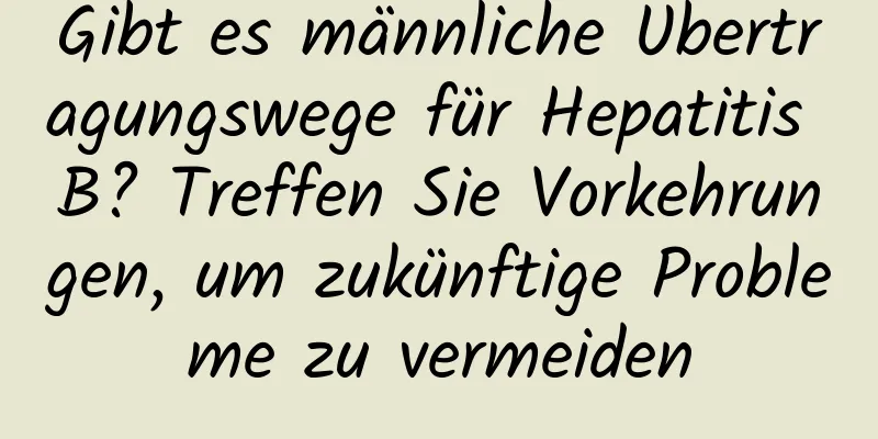 Gibt es männliche Übertragungswege für Hepatitis B? Treffen Sie Vorkehrungen, um zukünftige Probleme zu vermeiden
