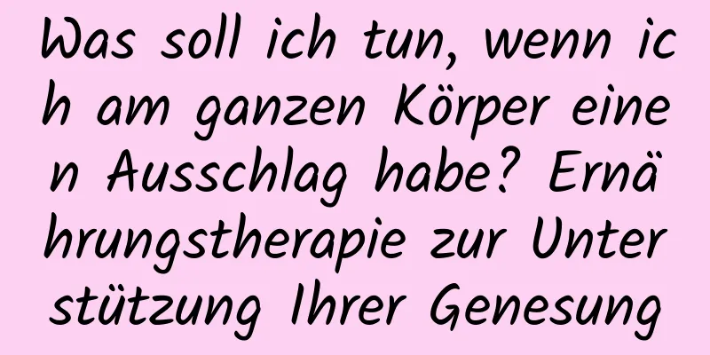 Was soll ich tun, wenn ich am ganzen Körper einen Ausschlag habe? Ernährungstherapie zur Unterstützung Ihrer Genesung