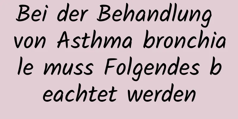 Bei der Behandlung von Asthma bronchiale muss Folgendes beachtet werden