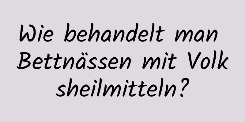 Wie behandelt man Bettnässen mit Volksheilmitteln?