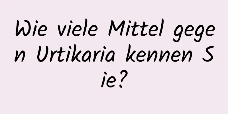 Wie viele Mittel gegen Urtikaria kennen Sie?