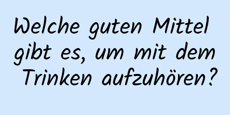 Welche guten Mittel gibt es, um mit dem Trinken aufzuhören?