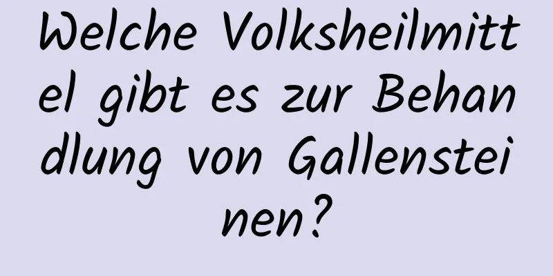 Welche Volksheilmittel gibt es zur Behandlung von Gallensteinen?