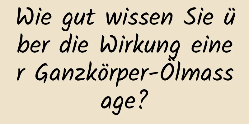 Wie gut wissen Sie über die Wirkung einer Ganzkörper-Ölmassage?