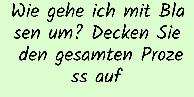 Wie gehe ich mit Blasen um? Decken Sie den gesamten Prozess auf
