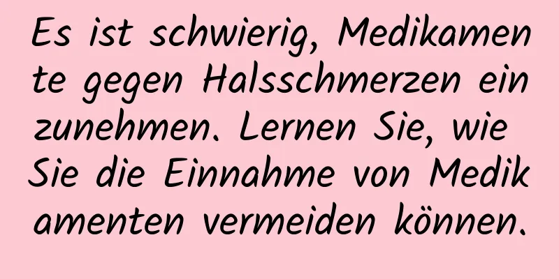 Es ist schwierig, Medikamente gegen Halsschmerzen einzunehmen. Lernen Sie, wie Sie die Einnahme von Medikamenten vermeiden können.