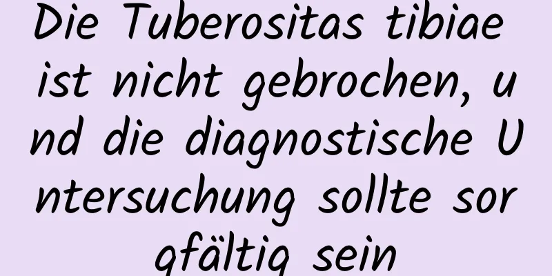 Die Tuberositas tibiae ist nicht gebrochen, und die diagnostische Untersuchung sollte sorgfältig sein