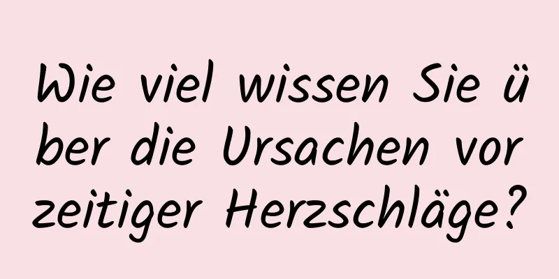 Wie viel wissen Sie über die Ursachen vorzeitiger Herzschläge?