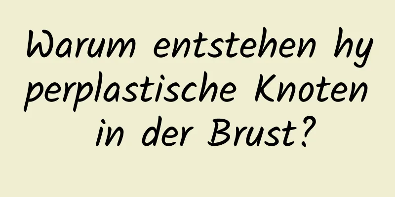 Warum entstehen hyperplastische Knoten in der Brust?