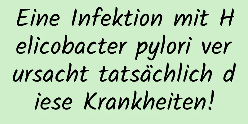 Eine Infektion mit Helicobacter pylori verursacht tatsächlich diese Krankheiten!