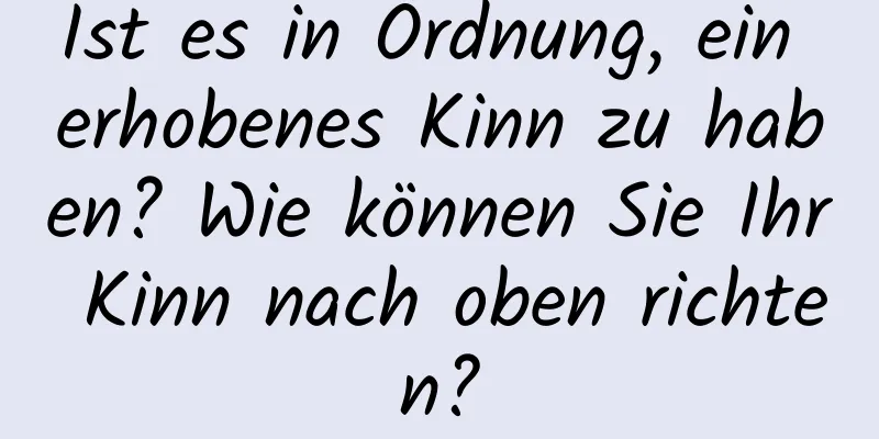Ist es in Ordnung, ein erhobenes Kinn zu haben? Wie können Sie Ihr Kinn nach oben richten?