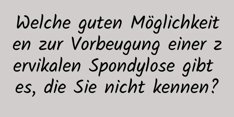 Welche guten Möglichkeiten zur Vorbeugung einer zervikalen Spondylose gibt es, die Sie nicht kennen?
