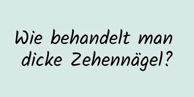 Wie behandelt man dicke Zehennägel?