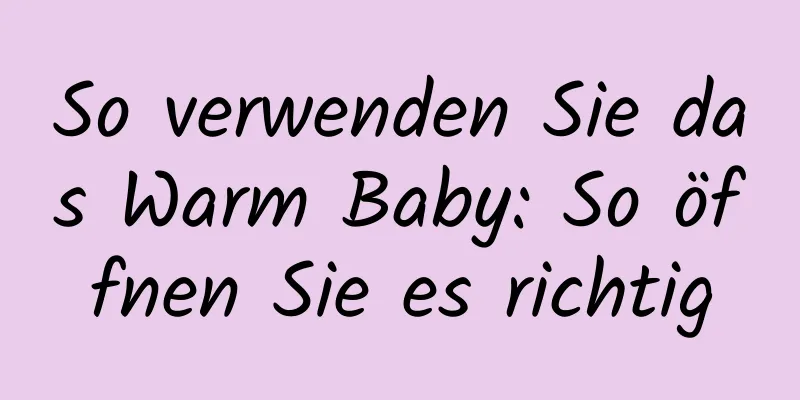 So verwenden Sie das Warm Baby: So öffnen Sie es richtig