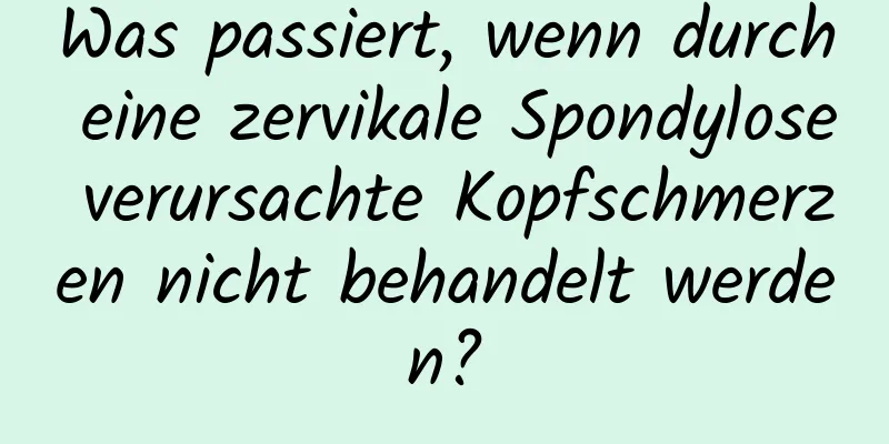 Was passiert, wenn durch eine zervikale Spondylose verursachte Kopfschmerzen nicht behandelt werden?