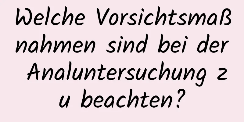 Welche Vorsichtsmaßnahmen sind bei der Analuntersuchung zu beachten?