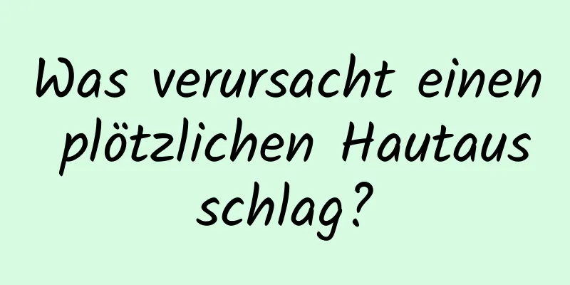 Was verursacht einen plötzlichen Hautausschlag?