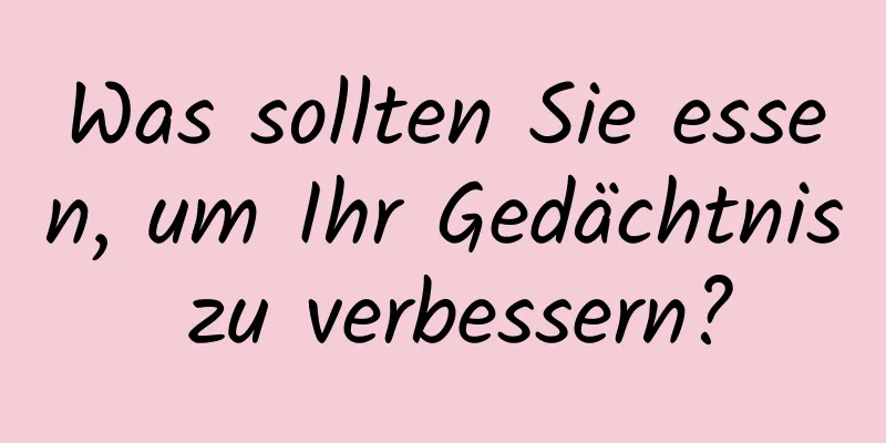 Was sollten Sie essen, um Ihr Gedächtnis zu verbessern?