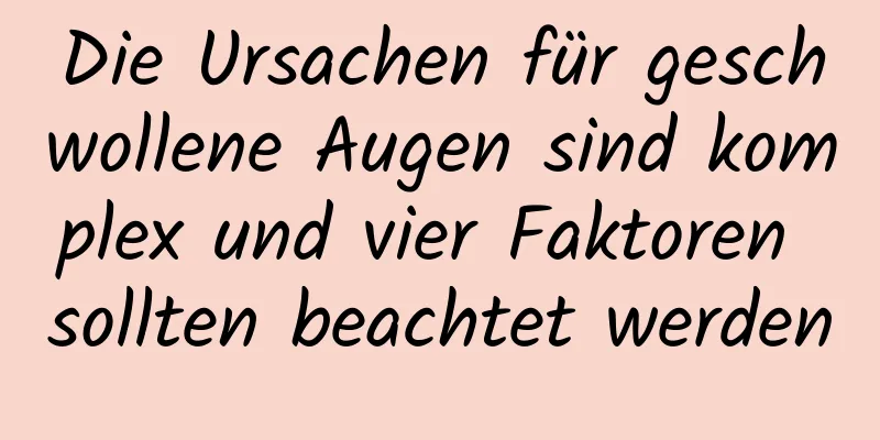 Die Ursachen für geschwollene Augen sind komplex und vier Faktoren sollten beachtet werden