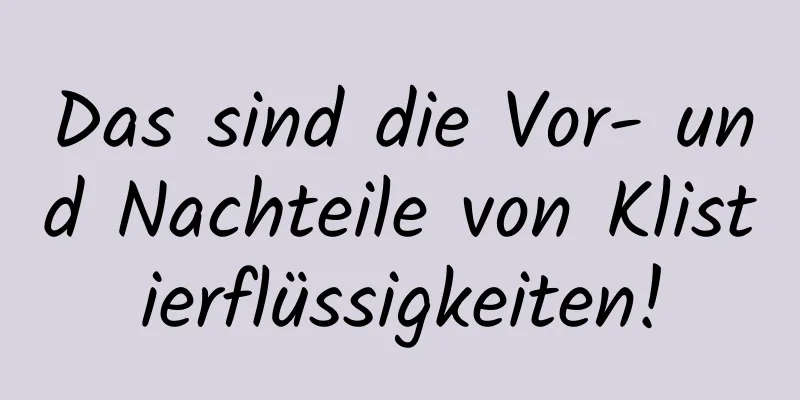 Das sind die Vor- und Nachteile von Klistierflüssigkeiten!