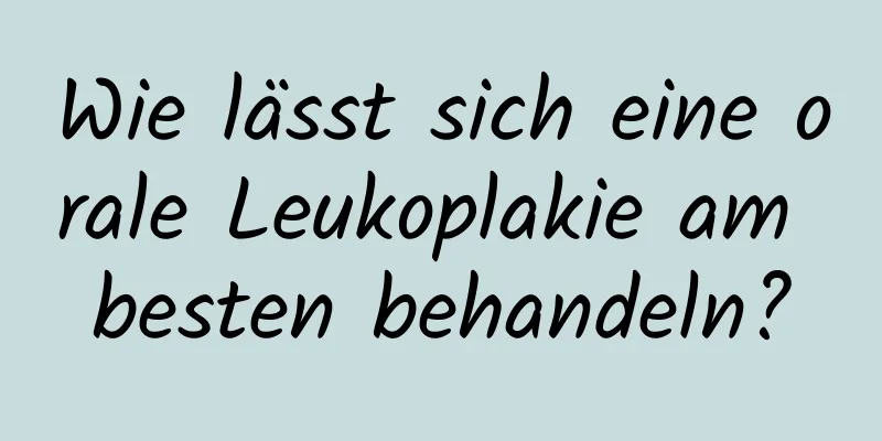Wie lässt sich eine orale Leukoplakie am besten behandeln?