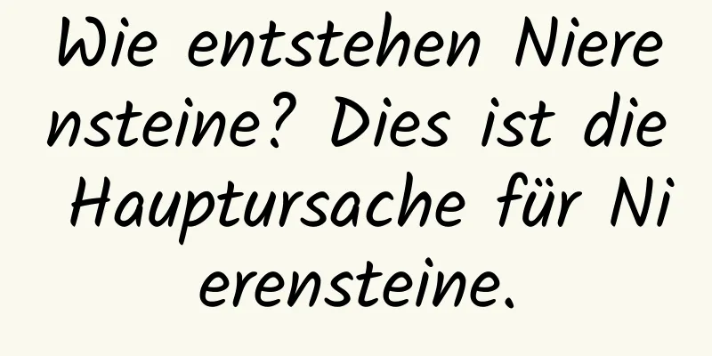 Wie entstehen Nierensteine? Dies ist die Hauptursache für Nierensteine.