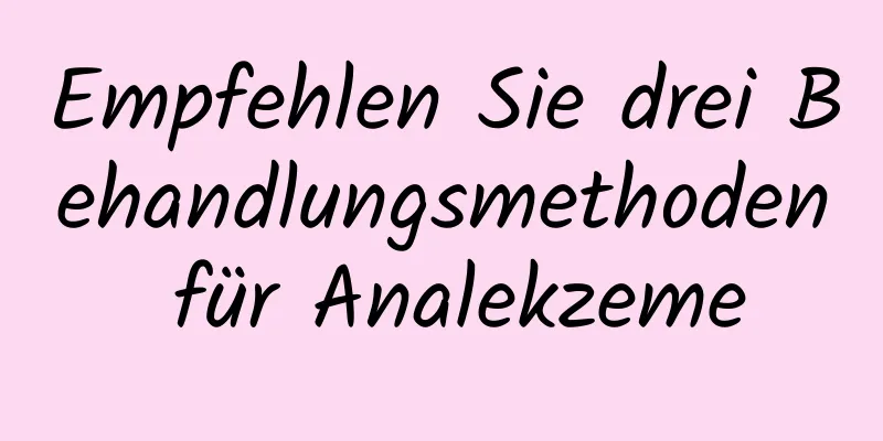 Empfehlen Sie drei Behandlungsmethoden für Analekzeme