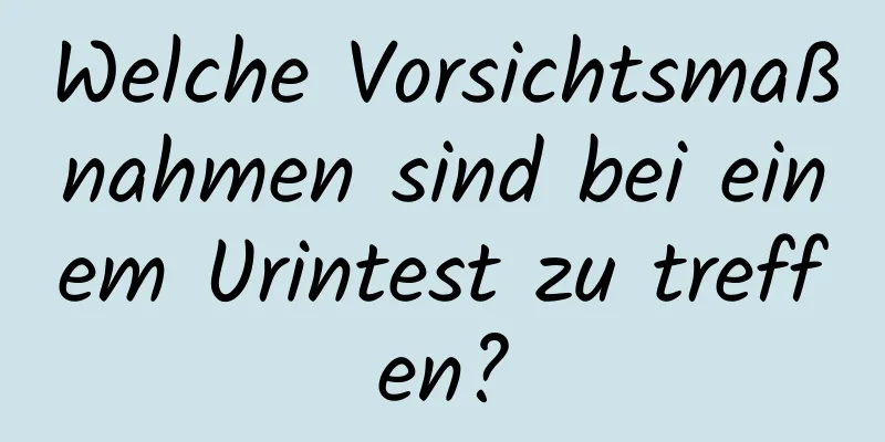Welche Vorsichtsmaßnahmen sind bei einem Urintest zu treffen?