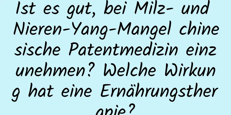 Ist es gut, bei Milz- und Nieren-Yang-Mangel chinesische Patentmedizin einzunehmen? Welche Wirkung hat eine Ernährungstherapie?
