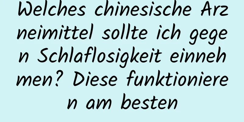 Welches chinesische Arzneimittel sollte ich gegen Schlaflosigkeit einnehmen? Diese funktionieren am besten