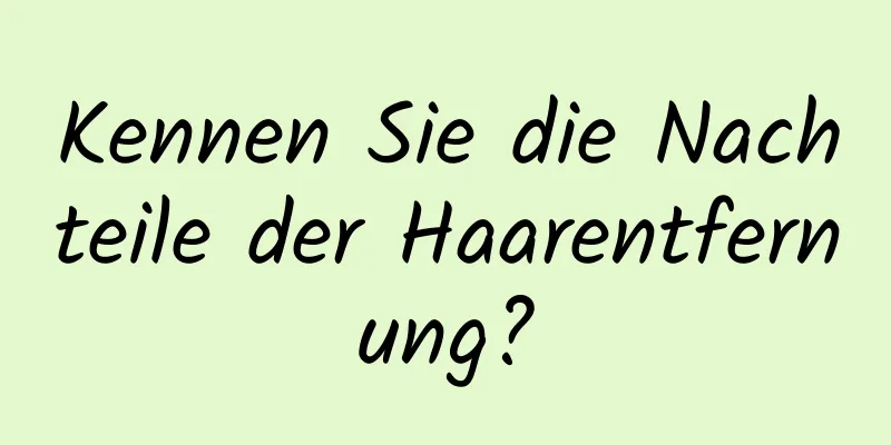 Kennen Sie die Nachteile der Haarentfernung?