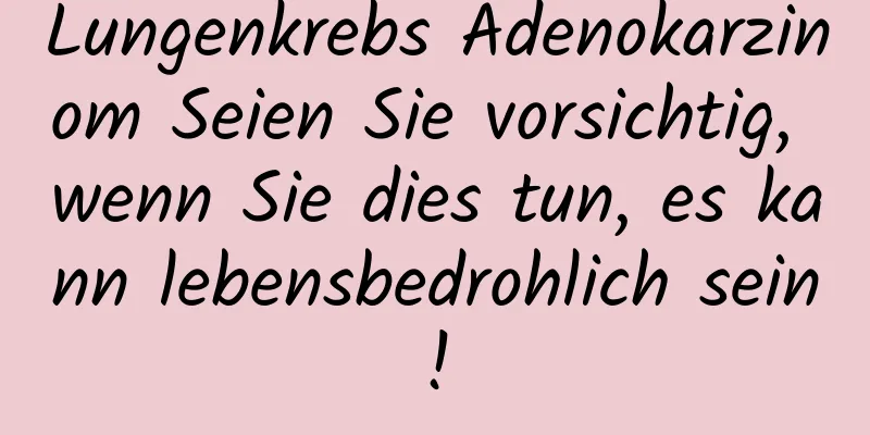 Lungenkrebs Adenokarzinom Seien Sie vorsichtig, wenn Sie dies tun, es kann lebensbedrohlich sein!