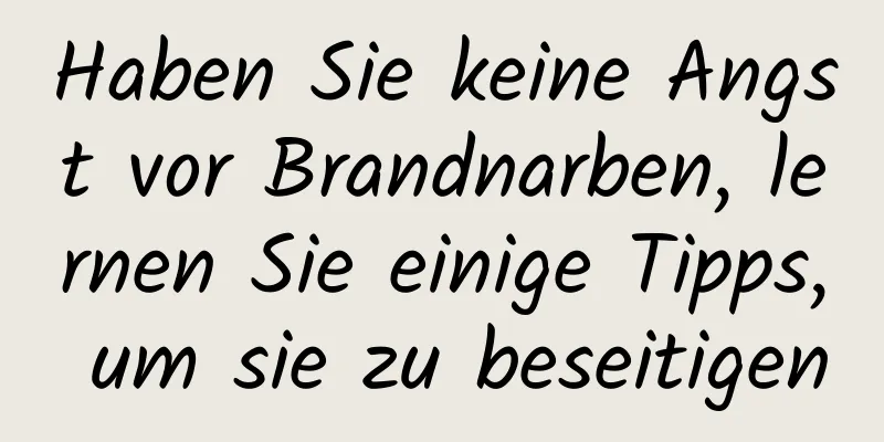 Haben Sie keine Angst vor Brandnarben, lernen Sie einige Tipps, um sie zu beseitigen