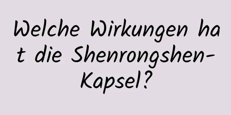 Welche Wirkungen hat die Shenrongshen-Kapsel?