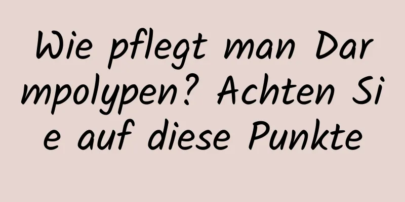 Wie pflegt man Darmpolypen? Achten Sie auf diese Punkte