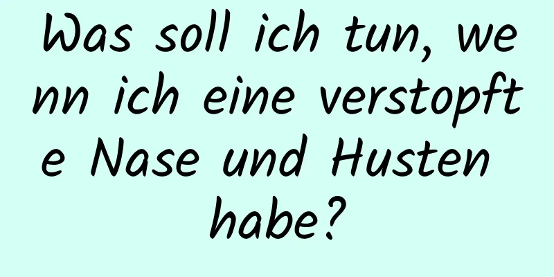 Was soll ich tun, wenn ich eine verstopfte Nase und Husten habe?