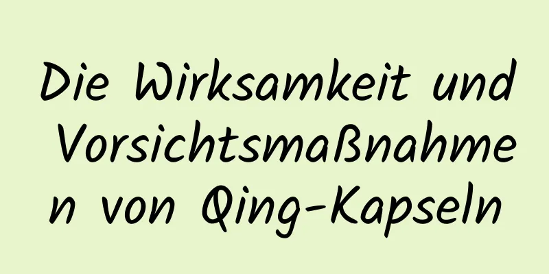 Die Wirksamkeit und Vorsichtsmaßnahmen von Qing-Kapseln