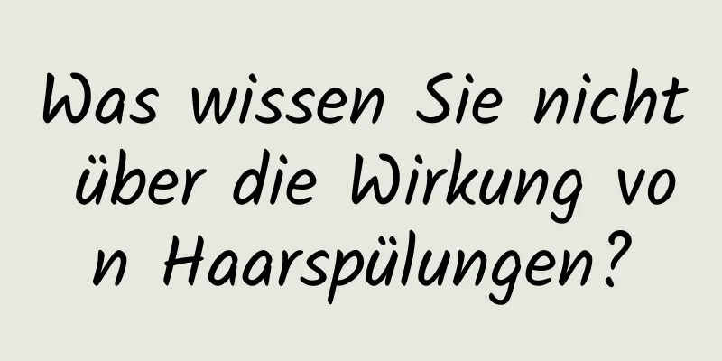 Was wissen Sie nicht über die Wirkung von Haarspülungen?